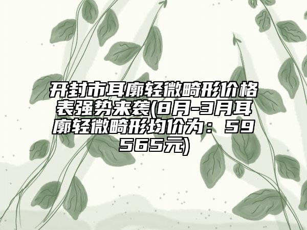 開封市耳廓輕微畸形價格表強勢來襲(8月-3月耳廓輕微畸形均價為：59565元)