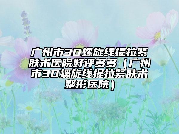 廣州市3D螺旋線提拉緊膚術(shù)醫(yī)院好評(píng)多多（廣州市3D螺旋線提拉緊膚術(shù)整形醫(yī)院）