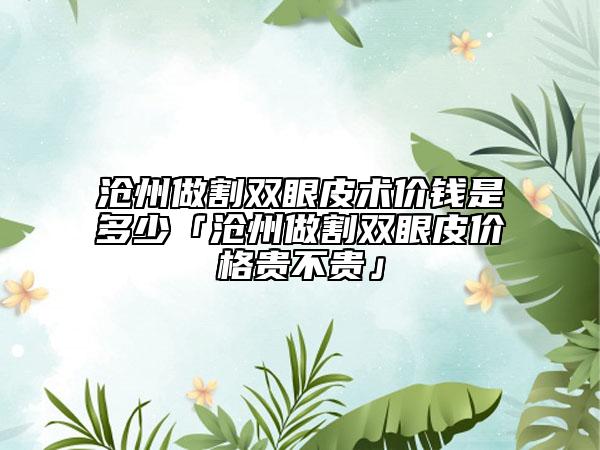 滄州做割雙眼皮術(shù)價(jià)錢(qián)是多少「滄州做割雙眼皮價(jià)格貴不貴」