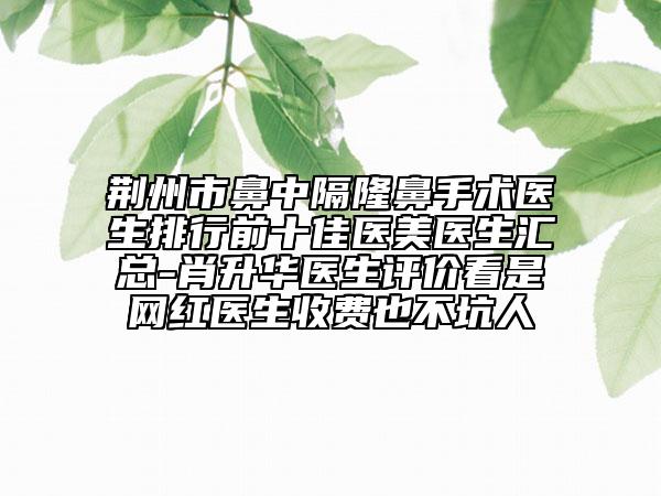 荊州市鼻中隔隆鼻手術(shù)醫(yī)生排行前十佳醫(yī)美醫(yī)生匯總-肖升華醫(yī)生評價(jià)看是網(wǎng)紅醫(yī)生收費(fèi)也不坑人