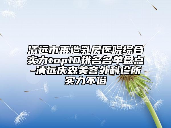 清遠市再造乳房醫(yī)院綜合實力top10排名名單盤點-清遠慶森美容外科診所實力不俗