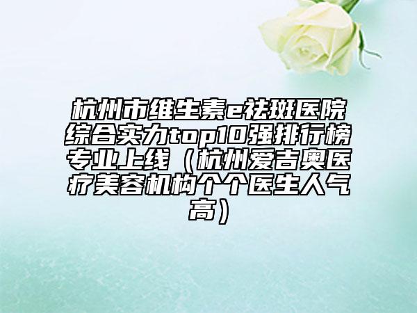 杭州市維生素e祛斑醫(yī)院綜合實(shí)力top10強(qiáng)排行榜專業(yè)上線（杭州愛吉奧醫(yī)療美容機(jī)構(gòu)個(gè)個(gè)醫(yī)生人氣高）