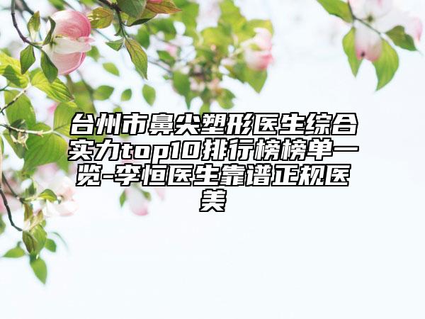 臺州市鼻尖塑形醫(yī)生綜合實力top10排行榜榜單一覽-李恒醫(yī)生靠譜正規(guī)醫(yī)美