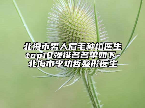 北海市男人眉毛種植醫(yī)生top10強(qiáng)排名名單如下-北海市李功哲整形醫(yī)生