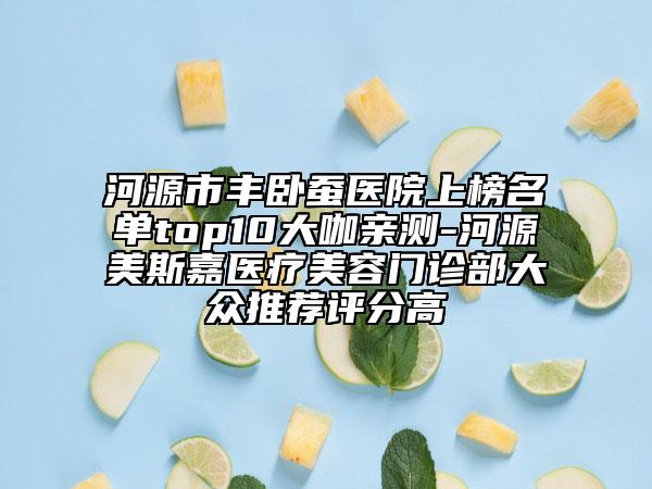 河源市豐臥蠶醫(yī)院上榜名單top10大咖親測-河源美斯嘉醫(yī)療美容門診部大眾推薦評分高