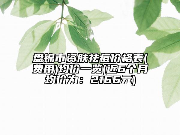 盤錦市資膚祛痘價格表(費用)均價一覽(近6個月均價為：2166元)