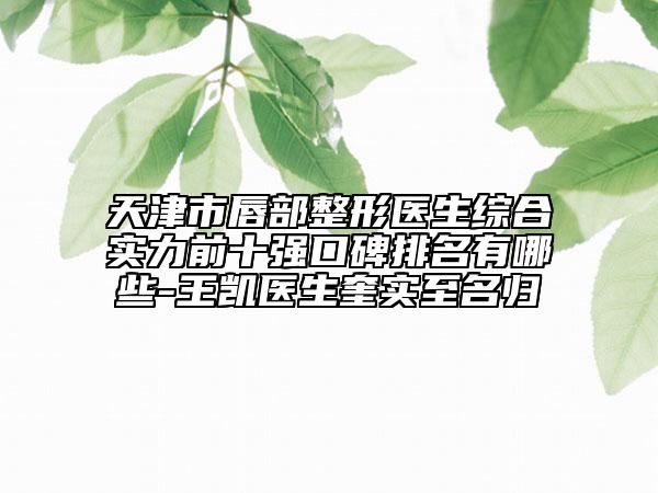 天津市唇部整形醫(yī)生綜合實力前十強(qiáng)口碑排名有哪些-王凱醫(yī)生奎實至名歸