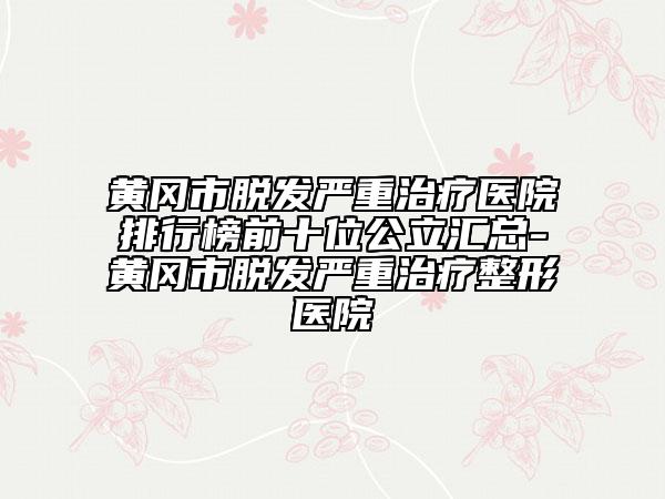 黃岡市脫發(fā)嚴重治療醫(yī)院排行榜前十位公立匯總-黃岡市脫發(fā)嚴重治療整形醫(yī)院