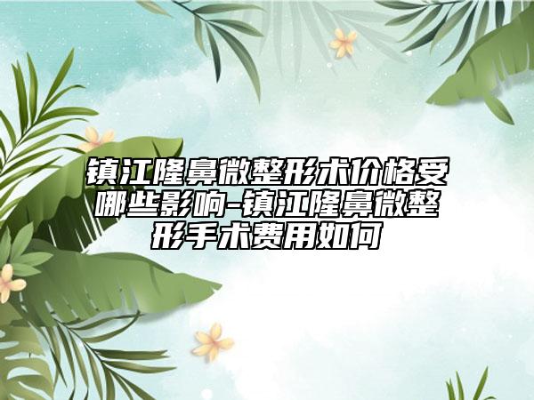 鎮(zhèn)江隆鼻微整形術(shù)價(jià)格受哪些影響-鎮(zhèn)江隆鼻微整形手術(shù)費(fèi)用如何