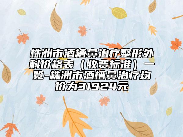 株洲市酒槽鼻治療整形外科價(jià)格表（收費(fèi)標(biāo)準(zhǔn)）一覽-株洲市酒槽鼻治療均價(jià)為31924元