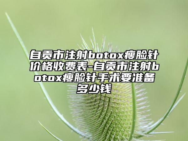 自貢市注射botox瘦臉針價格收費表-自貢市注射botox瘦臉針手術(shù)要準備多少錢