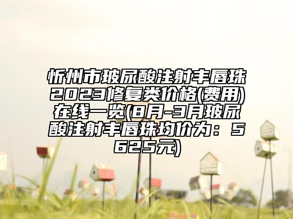 忻州市玻尿酸注射豐唇珠2023修復(fù)類(lèi)價(jià)格(費(fèi)用)在線一覽(8月-3月玻尿酸注射豐唇珠均價(jià)為：5625元)