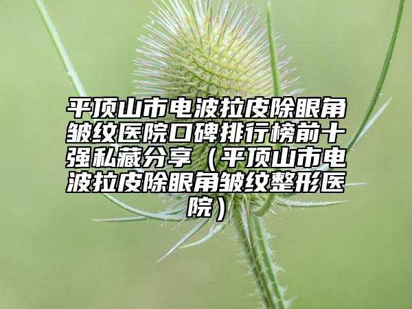 平頂山市電波拉皮除眼角皺紋醫(yī)院口碑排行榜前十強(qiáng)私藏分享（平頂山市電波拉皮除眼角皺紋整形醫(yī)院）