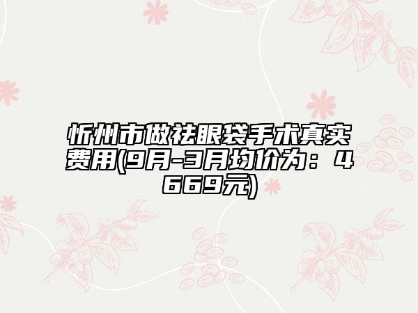 忻州市做祛眼袋手術(shù)真實(shí)費(fèi)用(9月-3月均價(jià)為：4669元)