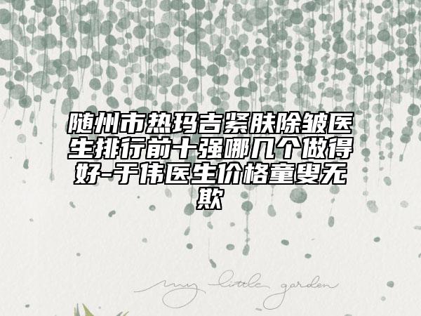 隨州市熱瑪吉緊膚除皺醫(yī)生排行前十強(qiáng)哪幾個(gè)做得好-于偉醫(yī)生價(jià)格童叟無欺