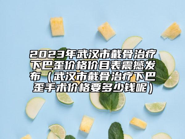 2023年武漢市截骨治療下巴歪價格價目表震撼發(fā)布（武漢市截骨治療下巴歪手術價格要多少錢呢）