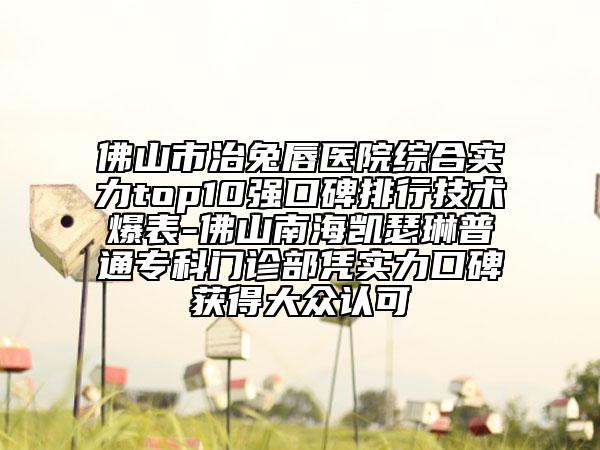 佛山市治兔唇醫(yī)院綜合實力top10強口碑排行技術爆表-佛山南海凱瑟琳普通專科門診部憑實力口碑獲得大眾認可