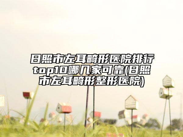 日照市左耳畸形醫(yī)院排行top10哪幾家可靠(日照市左耳畸形整形醫(yī)院)