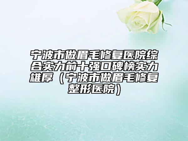 寧波市做眉毛修復(fù)醫(yī)院綜合實(shí)力前十強(qiáng)口碑榜實(shí)力雄厚（寧波市做眉毛修復(fù)整形醫(yī)院）