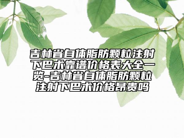 吉林省自體脂肪顆粒注射下巴術(shù)靠譜價(jià)格表大全一覽-吉林省自體脂肪顆粒注射下巴術(shù)價(jià)格昂貴嗎