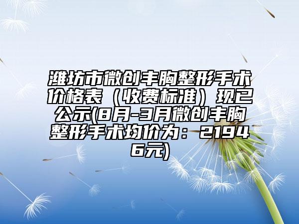 濰坊市微創(chuàng)豐胸整形手術(shù)價(jià)格表（收費(fèi)標(biāo)準(zhǔn)）現(xiàn)已公示(8月-3月微創(chuàng)豐胸整形手術(shù)均價(jià)為：21946元)