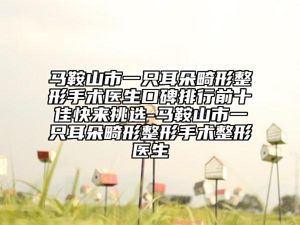 馬鞍山市一只耳朵畸形整形手術醫(yī)生口碑排行前十佳快來挑選-馬鞍山市一只耳朵畸形整形手術整形醫(yī)生