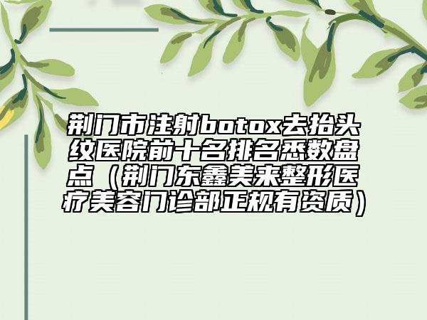 荊門市注射botox去抬頭紋醫(yī)院前十名排名悉數(shù)盤點（荊門東鑫美來整形醫(yī)療美容門診部正規(guī)有資質）