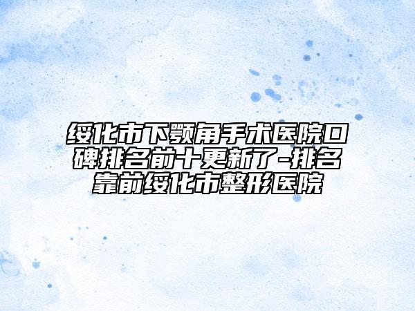 綏化市下顎角手術(shù)醫(yī)院口碑排名前十更新了-排名靠前綏化市整形醫(yī)院