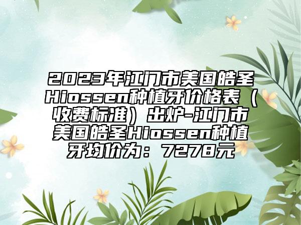 2023年江門(mén)市美國(guó)皓圣Hiossen種植牙價(jià)格表（收費(fèi)標(biāo)準(zhǔn)）出爐-江門(mén)市美國(guó)皓圣Hiossen種植牙均價(jià)為：7278元