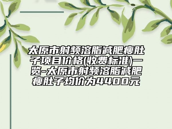 太原市射頻溶脂減肥瘦肚子項目價格(收費標(biāo)準(zhǔn))一覽-太原市射頻溶脂減肥瘦肚子均價為4400元