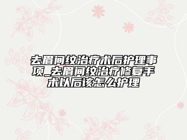 去眉間紋治療術(shù)后護(hù)理事項(xiàng)_去眉間紋治療修復(fù)手術(shù)以后該怎么護(hù)理