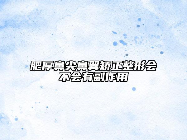 肥厚鼻尖鼻翼矯正整形會(huì)不會(huì)有副作用