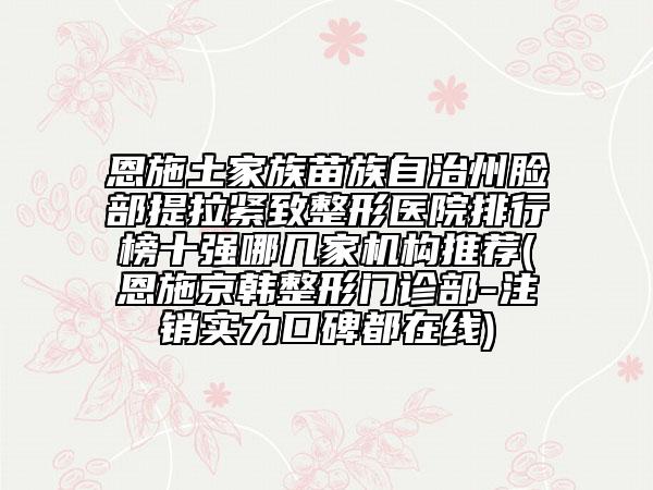 恩施土家族苗族自治州臉部提拉緊致整形醫(yī)院排行榜十強(qiáng)哪幾家機(jī)構(gòu)推薦(恩施京韓整形門(mén)診部-注銷實(shí)力口碑都在線)