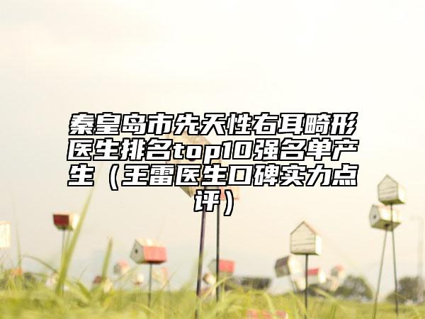秦皇島市先天性右耳畸形醫(yī)生排名top10強(qiáng)名單產(chǎn)生（王雷醫(yī)生口碑實(shí)力點(diǎn)評(píng)）
