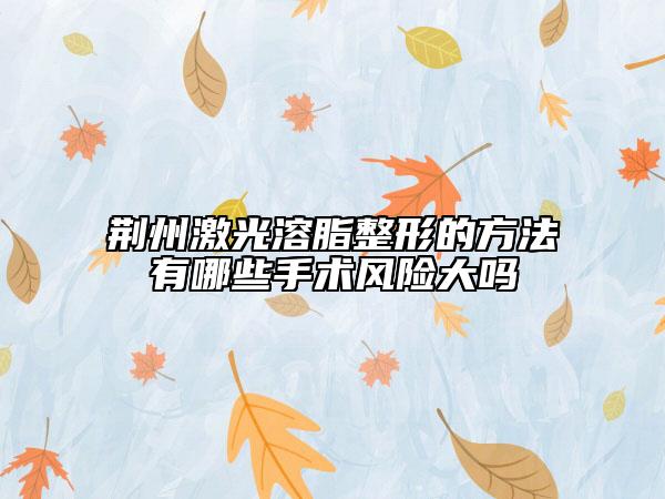 荊州激光溶脂整形的方法有哪些手術(shù)風(fēng)險(xiǎn)大嗎