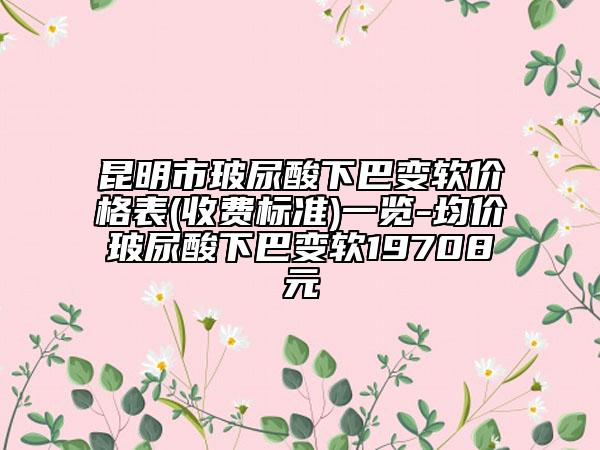 昆明市玻尿酸下巴變軟價(jià)格表(收費(fèi)標(biāo)準(zhǔn))一覽-均價(jià)玻尿酸下巴變軟19708元