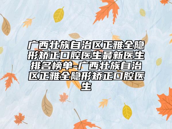 廣西壯族自治區(qū)正雅全隱形矯正口腔醫(yī)生最新醫(yī)生排名榜單-廣西壯族自治區(qū)正雅全隱形矯正口腔醫(yī)生