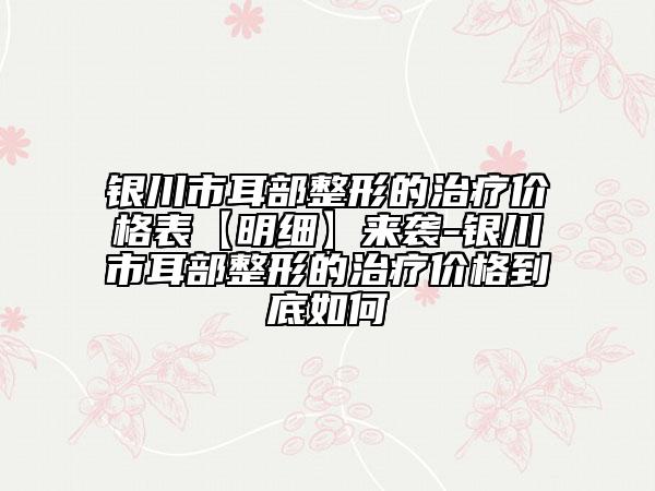 銀川市耳部整形的治療價(jià)格表【明細(xì)】來(lái)襲-銀川市耳部整形的治療價(jià)格到底如何