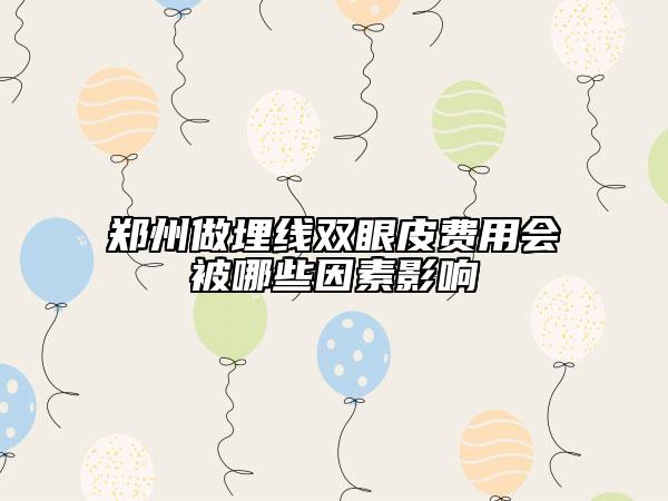 鄭州做埋線雙眼皮費(fèi)用會(huì)被哪些因素影響