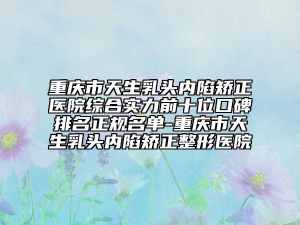 重慶市天生乳頭內(nèi)陷矯正醫(yī)院綜合實力前十位口碑排名正規(guī)名單-重慶市天生乳頭內(nèi)陷矯正整形醫(yī)院