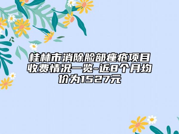 桂林市消除臉部痤瘡項(xiàng)目收費(fèi)情況一覽-近8個(gè)月均價(jià)為1527元