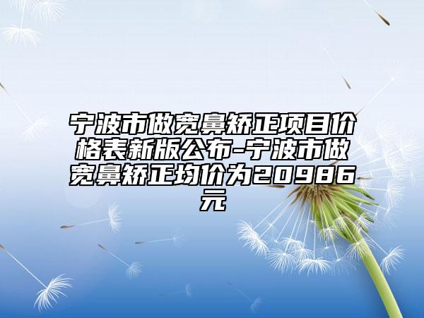 寧波市做寬鼻矯正項(xiàng)目?jī)r(jià)格表新版公布-寧波市做寬鼻矯正均價(jià)為20986元