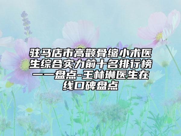 駐馬店市高顴骨縮小術(shù)醫(yī)生綜合實力前十名排行榜一一盤點-王林琳醫(yī)生在線口碑盤點