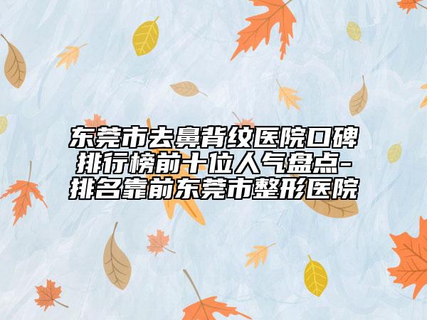 東莞市去鼻背紋醫(yī)院口碑排行榜前十位人氣盤點-排名靠前東莞市整形醫(yī)院