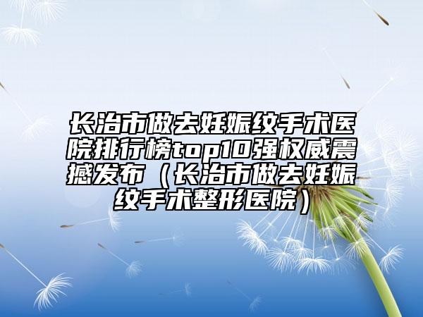 長(zhǎng)治市做去妊娠紋手術(shù)醫(yī)院排行榜top10強(qiáng)權(quán)威震撼發(fā)布（長(zhǎng)治市做去妊娠紋手術(shù)整形醫(yī)院）