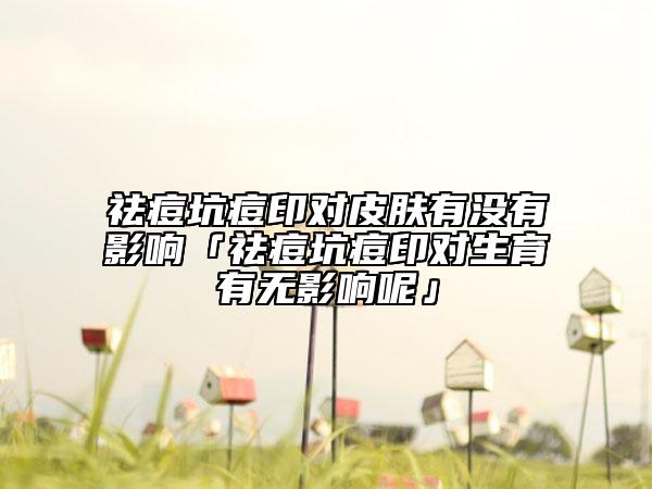 祛痘坑痘印對(duì)皮膚有沒(méi)有影響「祛痘坑痘印對(duì)生育有無(wú)影響呢」