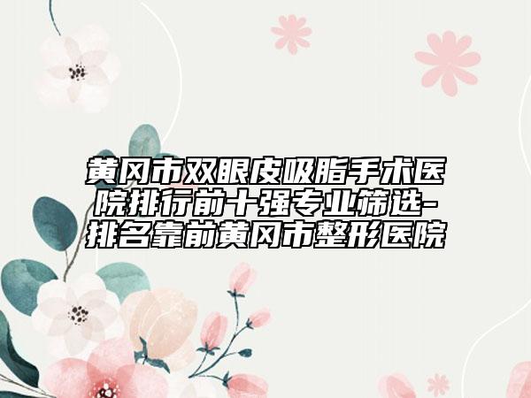 黃岡市雙眼皮吸脂手術(shù)醫(yī)院排行前十強(qiáng)專業(yè)篩選-排名靠前黃岡市整形醫(yī)院