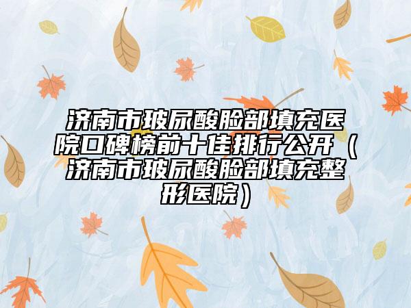 濟(jì)南市玻尿酸臉部填充醫(yī)院口碑榜前十佳排行公開(kāi)（濟(jì)南市玻尿酸臉部填充整形醫(yī)院）