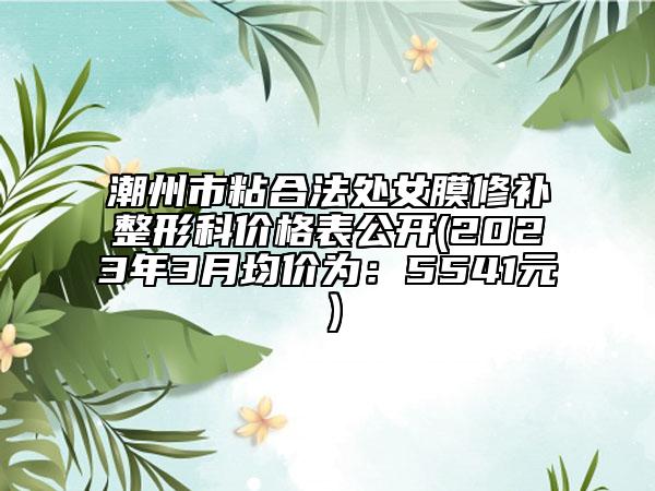 潮州市粘合法處女膜修補整形科價格表公開(2023年3月均價為：5541元）
