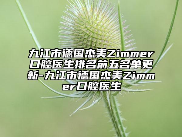 九江市德國杰美Zimmer口腔醫(yī)生排名前五名單更新-九江市德國杰美Zimmer口腔醫(yī)生